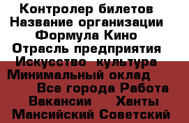 Контролер билетов › Название организации ­ Формула Кино › Отрасль предприятия ­ Искусство, культура › Минимальный оклад ­ 13 000 - Все города Работа » Вакансии   . Ханты-Мансийский,Советский г.